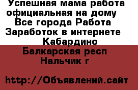 Успешная мама(работа официальная на дому) - Все города Работа » Заработок в интернете   . Кабардино-Балкарская респ.,Нальчик г.